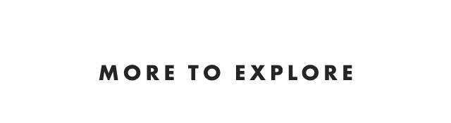 MORE TO EXPLORE