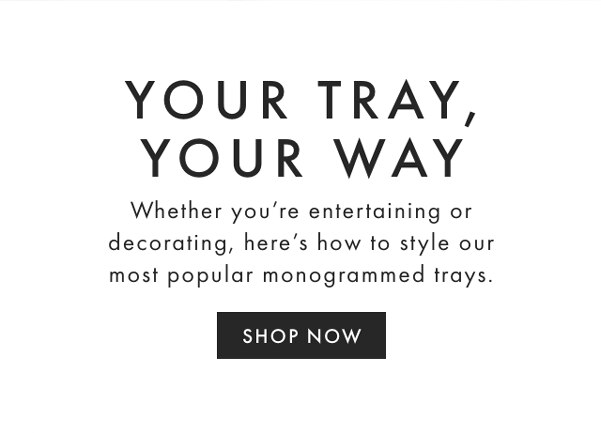 YOUR TRAY, YOUR WAY - Whether you’re entertaining or decorating, here’s how to style our most popular monogrammed trays. - SHOP NOW