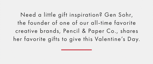 Need a little gift inspiration? Gen Sohr, the founder of one of our all-time favorite creative brands, Pencil & Paper Co., shares her favorite gifts to give this Valentine’s Day.