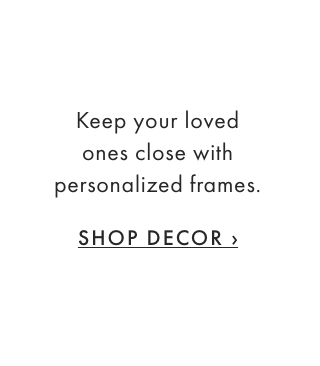 Keep your loved ones close with personalized frames. - SHOP DECOR ›