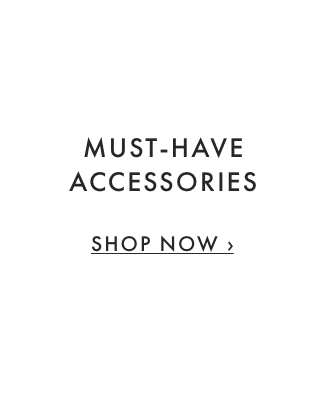 MUST-HAVE ACCESSORIES - SHOP NOW ›