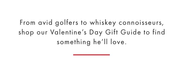 From avid golfers to whiskey connoisseurs, shop our Valentine’s Day Gift Guide to find something he’ll love.
