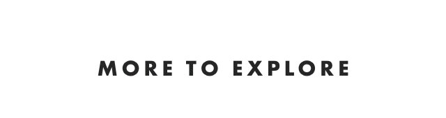 MORE TO EXPLORE
