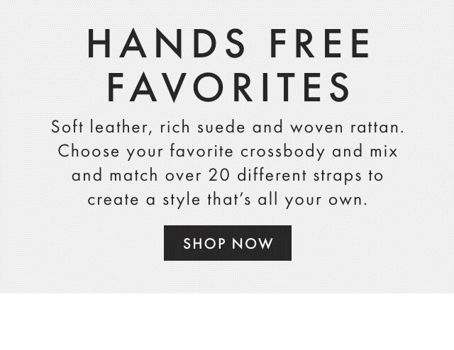 HANDS FREE FAVORITES - Soft leather, rich suede and woven rattan. Choose your favorite crossbody and mix and match over 20 different straps to create a style that’s all your own. - SHOP NOW
