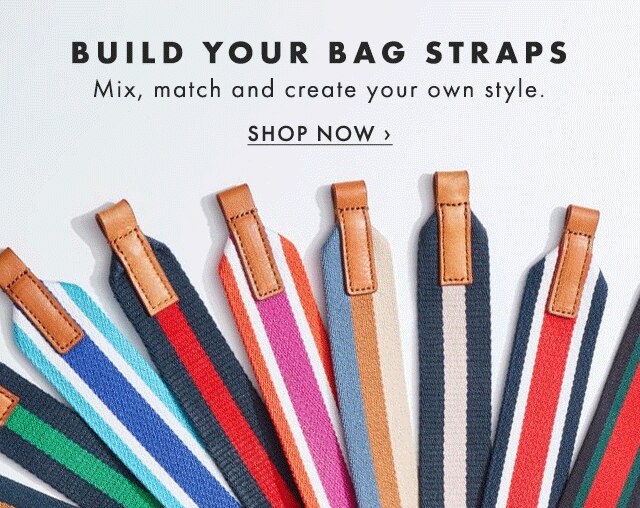 BUILD YOUR BAG STRAPS - Mix, match and create your own style. - SHOP NOW ›