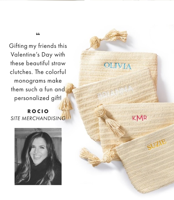 Gifting my friends this Valentine’s Day with these beautiful straw clutches. The colorful monograms make them such a fun and personalized gift! - ROCIO, SITE MERCHANDISING