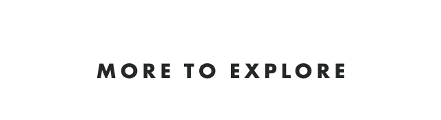 MORE TO EXPLORE