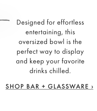 Designed for effortless entertaining, this oversized bowl is the perfect way to display and keep your favorite drinks chilled. - SHOP BAR + GLASSWARE ›