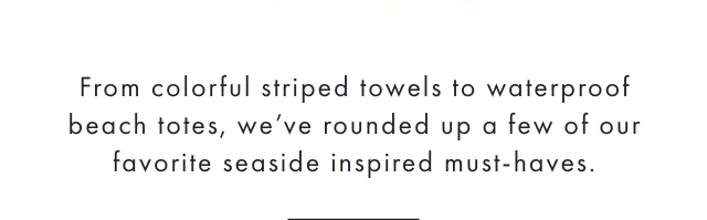 From colorful striped towels to waterproof beach totes, we’ve rounded up a few of our favorite seaside inspired must-haves.