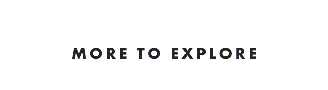 MORE TO EXPLORE