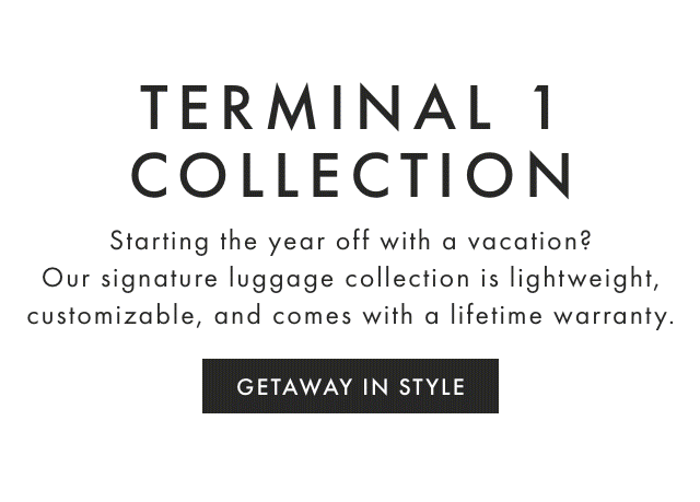 TERMINAL 1 COLLECTION - Starting the year off with a vacation? Our signature luggage collection is lightweight, customizable, and comes with a lifetime warranty. - GETAWAY IN STYLE
