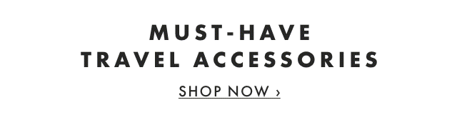 MUST-HAVE TRAVEL ACCESSORIES - SHOP NOW ›