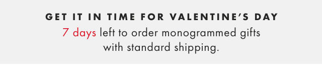 GET IT IN TIME FOR VALENTINE’S DAY - 7 DAYS LEFT TO ORDER MONOGRAMMED GIFTS WITH STANDARD SHIPPING.