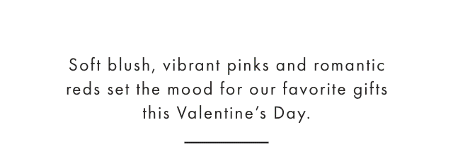 Soft blush, vibrant pinks and romantic reds set the mood for our favorite gifts this Valentine’s Day.