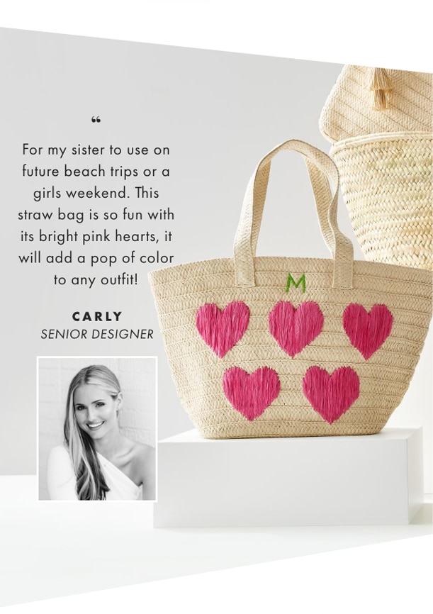 For my sister to use on future beach trips or a girls weekend. This straw bag is so fun with its bright pink hearts, it will add a pop of color to any outfit! - CARLY, SENIOR DESIGNER