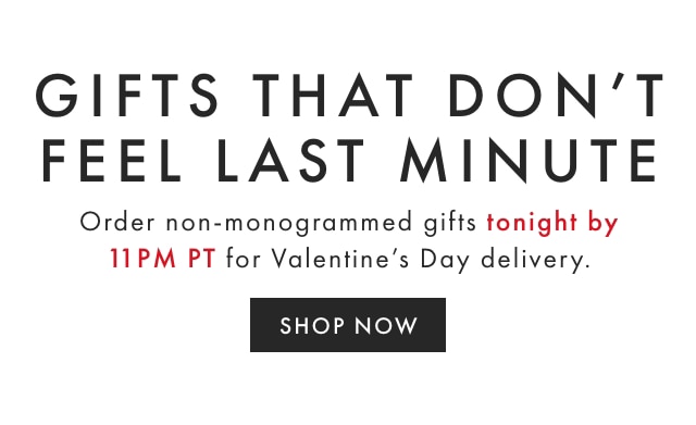 GIFTS THAT DON’T FEEL LAST MINUTE - Order non-monogrammed gifts tonight by 11PM PT for Valentine’s Day delivery. - SHOP NOW