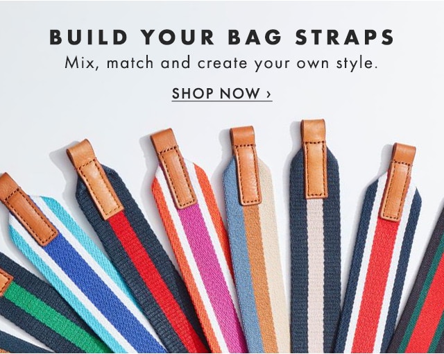 BUILD YOUR BAG STRAPS - Mix, match and create your own style. - SHOP NOW ›