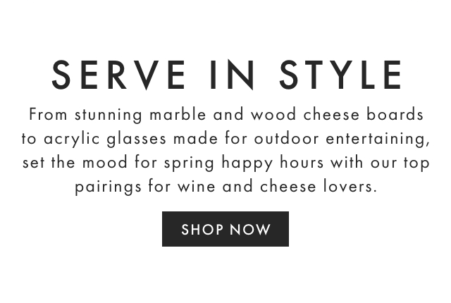 SERVE IN STYLE - From stunning marble and wood cheese boards to acrylic glasses made for outdoor entertaining, set the mood for spring happy hours with our top pairings for wine and cheese lovers. - SHOP NOW