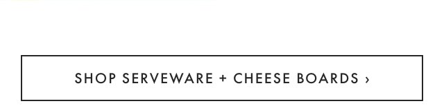 SHOP SERVEWARE + CHEESE BOARDS ›