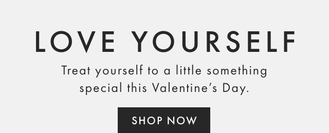 LOVE YOURSELF - Treat yourself to a little something special this Valentine’s Day. - SHOP NOW