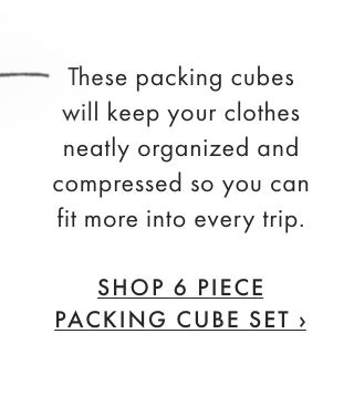 These packing cubes will keep your clothes neatly organized and compressed so you can fit more into every trip. - SHOP 6 PIECE PACKING CUBE SET ›
