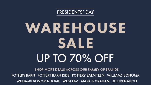 PRESIDENTS’ DAY - WAREHOUSE SALE - UP TO 70% OFF - SHOP MORE DEALS ACROSS OUR FAMILY OF BRANDS - POTTERY BARN - POTTERY BARN KIDS - POTTERY BARN TEEN - WILLIAMS SONOMA - WILLIAMS SONOMA HOME - WEST ELM - MARK & GRAHAM - REJUVENATION