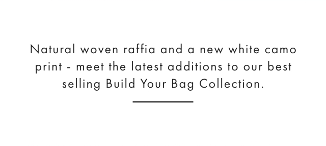 Natural woven raffia and a new white camo print - meet the latest additions to our best selling Build Your Bag Collection.