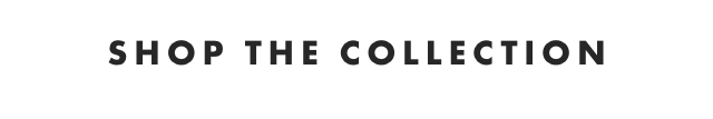 SHOP THE COLLECTION
