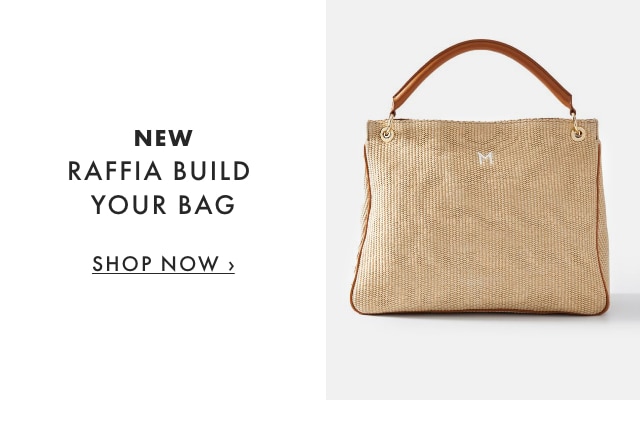 NEW RAFFIA BUILD YOUR BAG - SHOP NOW ›