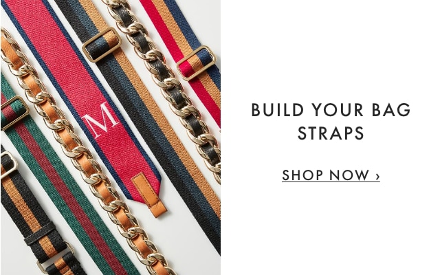 BUILD YOUR BAG STRAPS - SHOP NOW ›