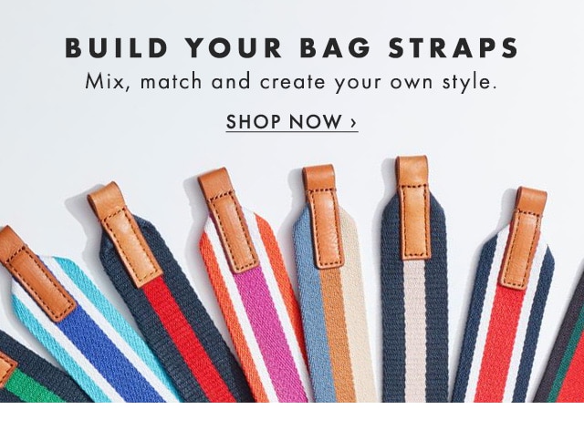 BUILD YOUR BAG STRAPS - Mix, match and create your own style. - SHOP NOW ›