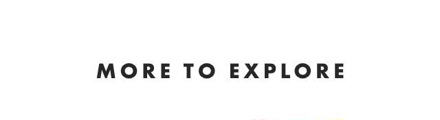 MORE TO EXPLORE