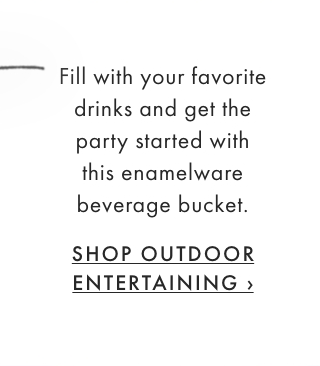 Fill with your favorite drinks and get the party started with this enamelware beverage bucket. - SHOP OUTDOOR ENTERTAINING ›