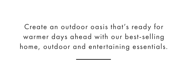 Create an outdoor oasis that’s ready for warmer days ahead with our best-selling home, outdoor and entertaining essentials.