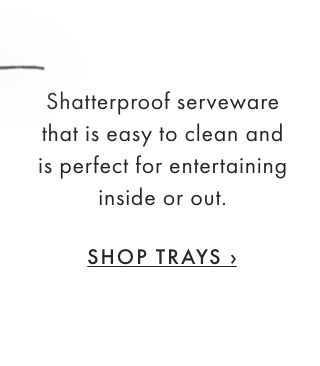 Shatterproof serveware that is easy to clean and is perfect for entertaining inside or out. - SHOP TRAYS ›