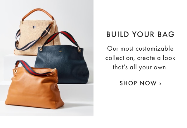 BUILD YOUR BAG - Our most customizable collection, create a look that’s all your own. - SHOP NOW ›