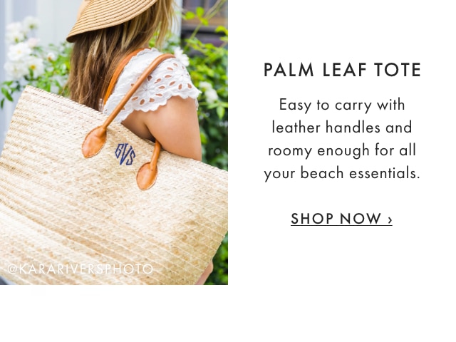 PALM LEAF TOTE - Easy to carry with leather handles and roomy enough for all your beach essentials. - SHOP NOW ›
