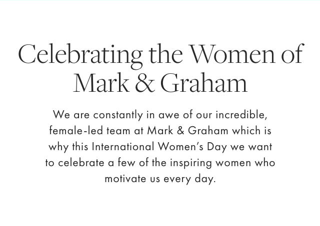 Celebrating the Women of Mark & Graham - We are constantly in awe of our incredible, female-led team at Mark & Graham which is why this International Women’s Day we want to celebrate a few of the inspiring women who motivate us every day.