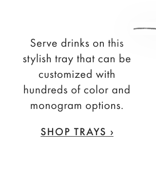 Serve drinks on this stylish tray that can be customized with hundreds of color and monogram options. - SHOP TRAYS ›