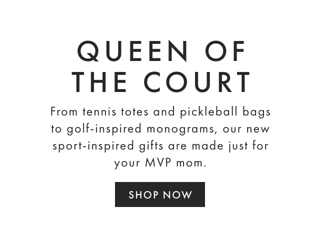 QUEEN OF THE COURT - From tennis totes and pickleball bags to golf-inspired monograms, our new sport-inspired gifts are made just for your MVP mom. - SHOP NOW