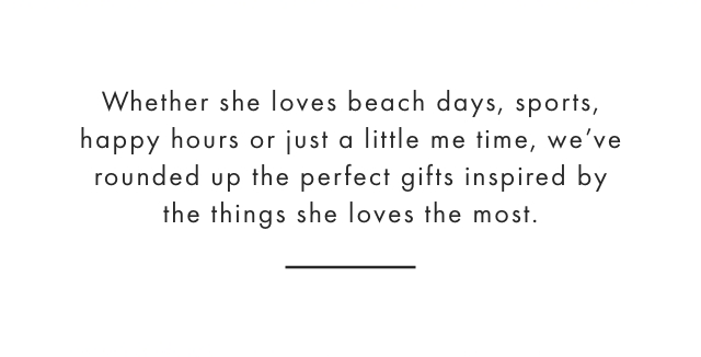 Whether she loves beach days, sports, happy hours or just a little me time, we’ve rounded up the perfect gifts inspired by the things she loves the most.