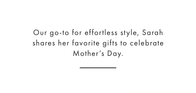 Our go-to for effortless style, Sarah shares her favorite gifts to celebrate Mother’s Day.
