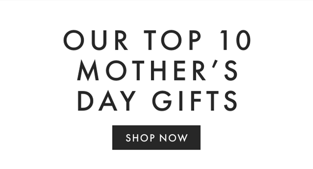 OUR TOP 10 MOTHER’S DAY GIFTS - SHOP NOW