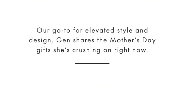 Our go-to for elevated style and design, Gen shares the Mother’s Day gifts she’s crushing on right now.