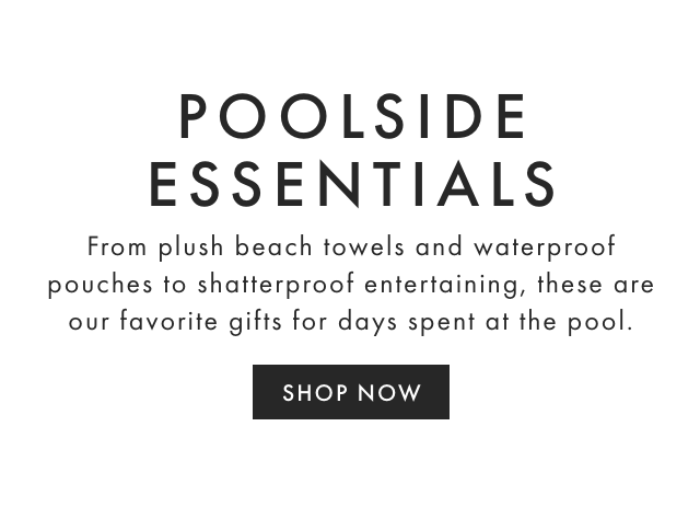 POOLSIDE ESSENTIALS - From plush beach towels and waterproof pouches to shatterproof entertaining, these are our favorite gifts for days spent at the pool. - SHOP NOW