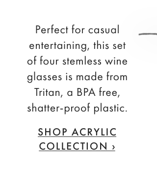 Perfect for casual entertaining, this set of four stemless wine glasses is made from Tritan, a BPA free, shatter-proof plastic. - SHOP ACRYLIC COLLECTION ›