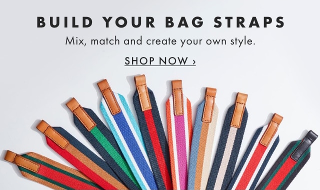 BUILD YOUR BAG STRAPS - Mix, match and create your own style. - SHOP NOW ›