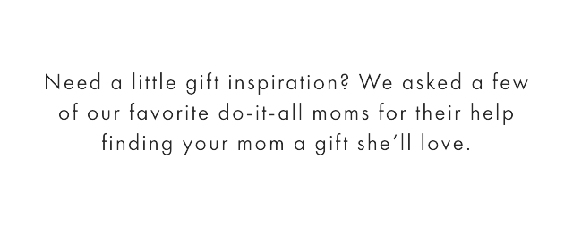 Whether she loves days by the beach, has an eye for design or is an expert-level entertainer, every mom is one of a kind. This Mother’s Day we asked a few of our favorite do-it-all moms for their top picks for finding your mom a gift she’ll {actually} love.