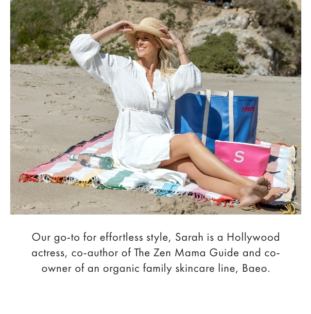 Our go-to for effortless style, Sarah is a Hollywood actress, co-author of The Zen Mama Guide and co-owner of an organic family skincare line, Baeo.