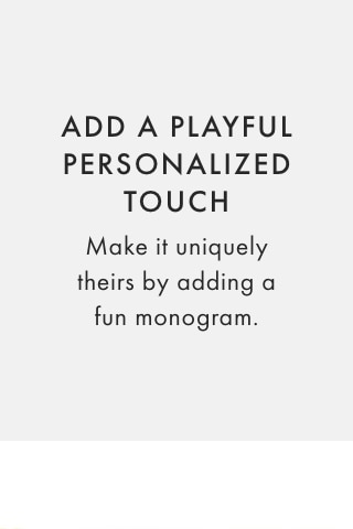 ADD A PLAYFUL PERSONALIZED TOUCH - Make it uniquely theirs by adding a fun monogram. 